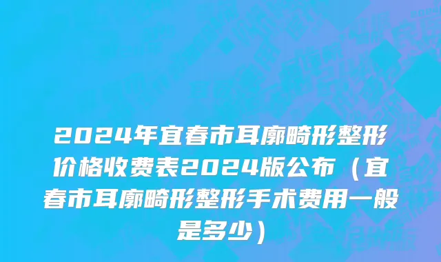 2024年宜春市耳廓畸形整形价格收费表2024版公布（宜春市耳廓畸形整形手术费用一般是多少）