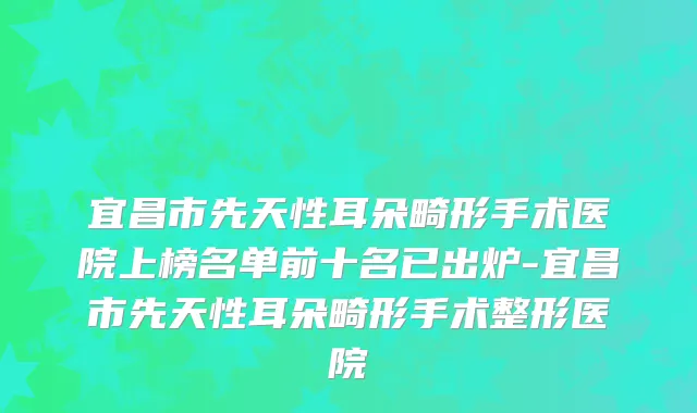 宜昌市先天性耳朵畸形手术医院上榜名单前十名已出炉-宜昌市先天性耳朵畸形手术整形医院