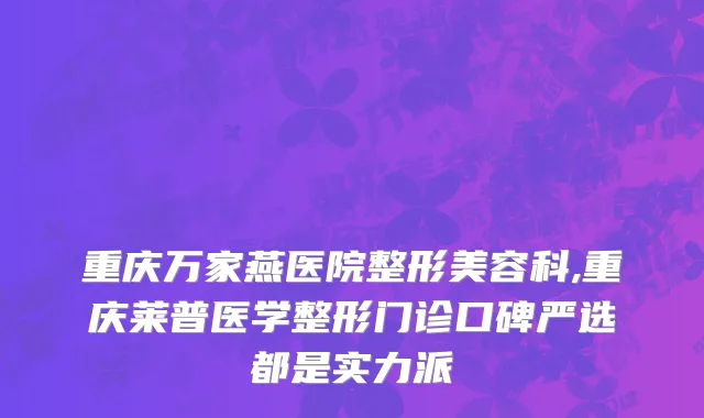 重庆万家燕医院整形美容科,重庆莱普医学整形门诊口碑严选都是实力派