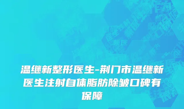 温继新整形医生-荆门市温继新医生注射自体脂肪除皱口碑有保障