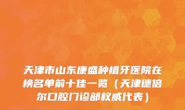 天津市山东康盛种植牙医院在榜名单前十佳一览（天津德倍尔口腔门诊部权威代表）
