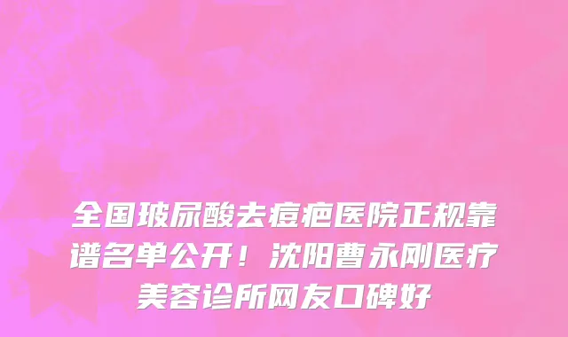 全国玻尿酸去痘疤医院正规靠谱名单公开!沈阳曹永刚医疗美容诊所网友口碑好