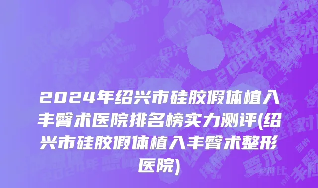 2024年绍兴市硅胶假体植入丰臀术医院排名榜实力测评(绍兴市硅胶假体植入丰臀术整形医院)