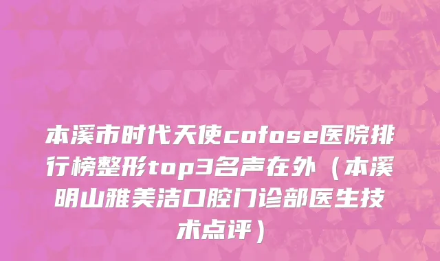 本溪市时代天使cofose医院排行榜整形top3名声在外（本溪明山雅美洁口腔门诊部医生技术点评）