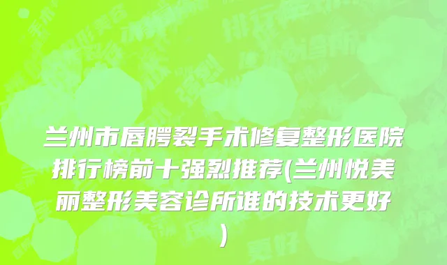 兰州市唇腭裂手术修复整形医院排行榜前十强烈推荐(兰州悦美丽整形美容诊所谁的技术更好)