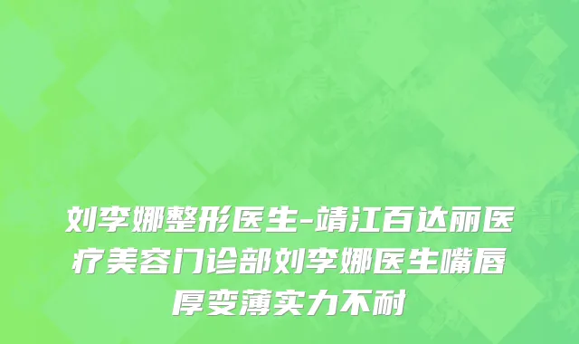 刘李娜整形医生-靖江百达丽医疗美容门诊部刘李娜医生嘴唇厚变薄实力不耐