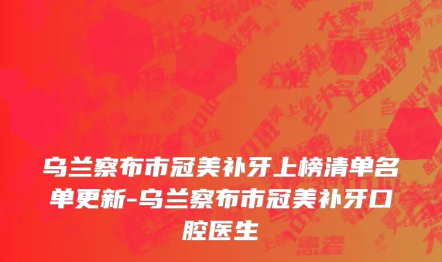 乌兰察布市冠美补牙上榜清单名单更新-乌兰察布市冠美补牙口腔医生