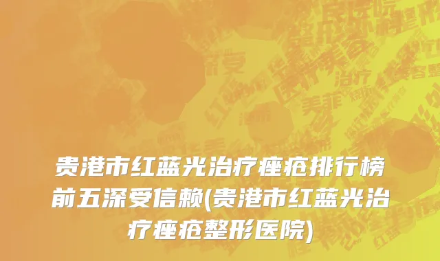 贵港市红蓝光治疗痤疮排行榜前五深受信赖(贵港市红蓝光治疗痤疮整形医院)
