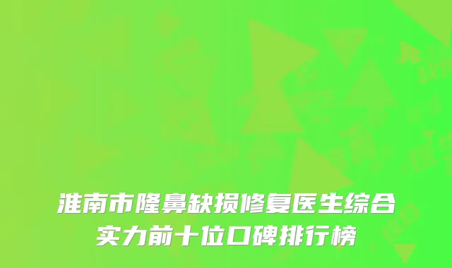 淮南市隆鼻缺损修复医生综合实力前十位口碑排行榜