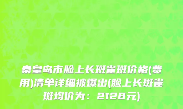 秦皇岛市脸上长斑雀斑价格(费用)清单详细被爆出(脸上长斑雀斑均价为：2128元)