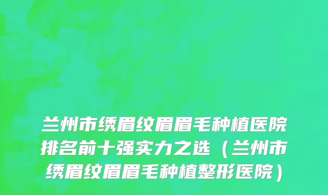 兰州市绣眉纹眉眉毛种植医院排名前十强实力之选（兰州市绣眉纹眉眉毛种植整形医院）