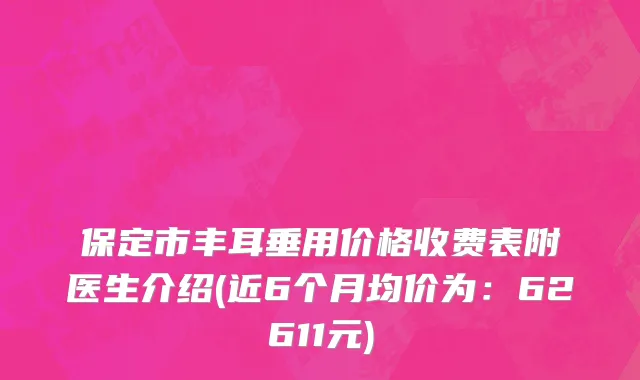 保定市丰耳垂用价格收费表附医生介绍(近6个月均价为：62611元)