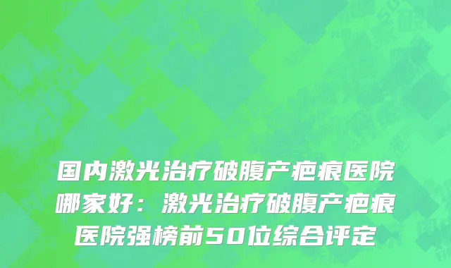 国内激光治疗破腹产疤痕医院哪家好：激光治疗破腹产疤痕医院强榜前50位综合评定