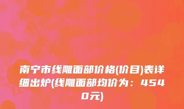南宁市线雕面部价格(价目)表详细出炉(线雕面部均价为：4540元)