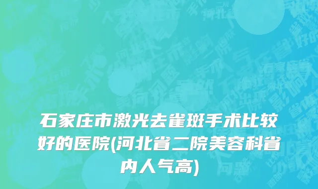 石家庄市激光去雀斑手术比较好的医院(河北省二院美容科省内人气高)