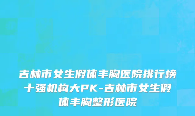 吉林市女生假体丰胸医院排行榜十强机构大PK-吉林市女生假体丰胸整形医院