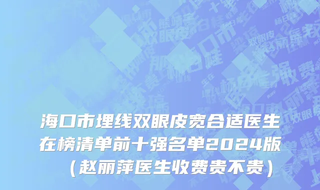 海口市埋线双眼皮宽合适医生在榜清单前十强名单2024版（赵丽萍医生收费贵不贵）