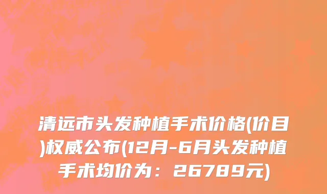 清远市头发种植手术价格(价目)权威公布(12月-6月头发种植手术均价为：26789元)
