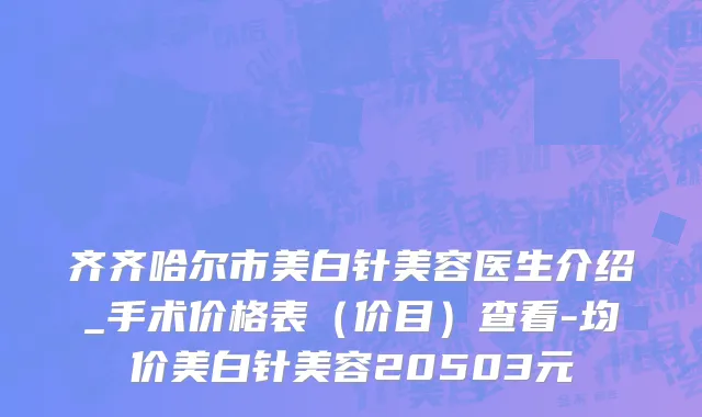 齐齐哈尔市美白针美容医生介绍_手术价格表（价目）查看-均价美白针美容20503元