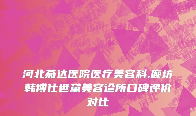 河北燕达医院医疗美容科,廊坊韩博仕世黛美容诊所口碑评价对比