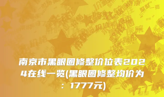 南京市黑眼圈修整价位表2024在线一览(黑眼圈修整均价为：1777元)