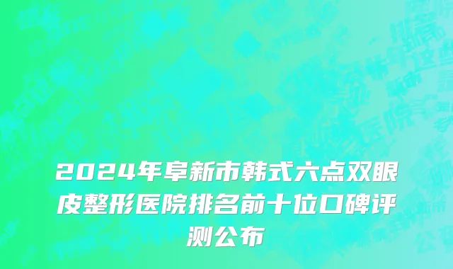 2024年阜新市韩式六点双眼皮整形医院排名前十位口碑评测公布