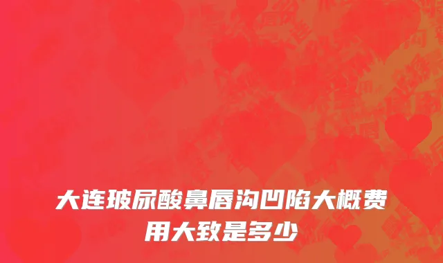 大连玻尿酸鼻唇沟凹陷大概费用大致是多少