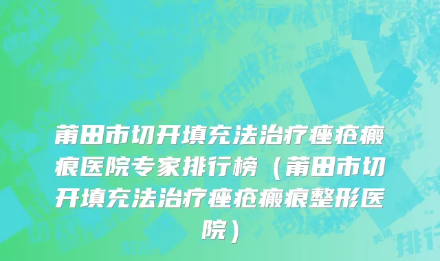 莆田市切开填充法治疗痤疮瘢痕医院专家排行榜（莆田市切开填充法治疗痤疮瘢痕整形医院）