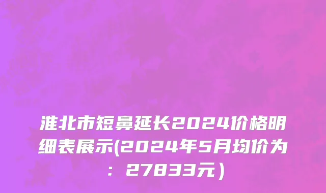 淮北市短鼻延长2024价格明细表展示(2024年5月均价为：27833元）