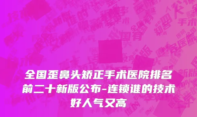 全国歪鼻头矫正手术医院排名前二十新版公布-连锁谁的技术好人气又高