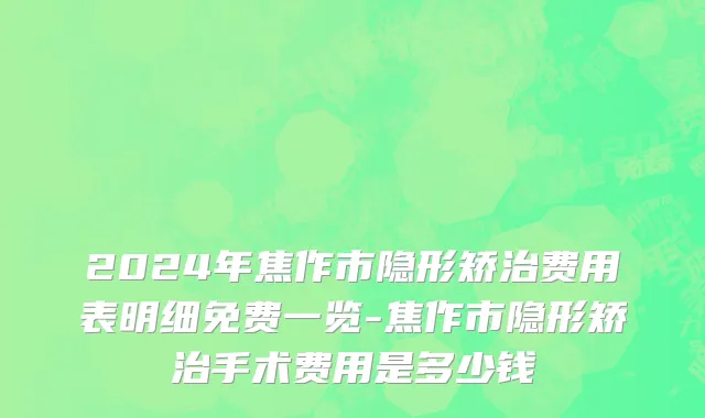 2024年焦作市隐形矫治费用表明细免费一览-焦作市隐形矫治手术费用是多少钱