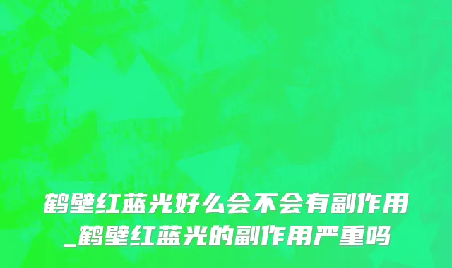 鹤壁红蓝光好么会不会有副作用_鹤壁红蓝光的副作用严重吗