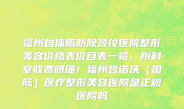 福州自体脂肪除颈纹医院整形美容价格表价目表一览,附科室收费明细!福州哲诺沃(国际)医疗整形美容医院是正规医院吗