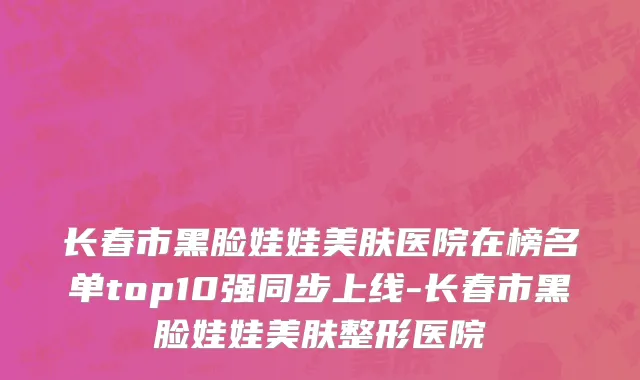 长春市黑脸娃娃美肤医院在榜名单top10强同步上线-长春市黑脸娃娃美肤整形医院