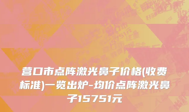 营口市点阵激光鼻子价格(收费标准)一览出炉-均价点阵激光鼻子15751元