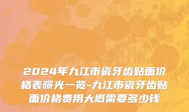 2024年九江市瓷牙齿贴面价格表曝光一览-九江市瓷牙齿贴面价格费用大概需要多少钱