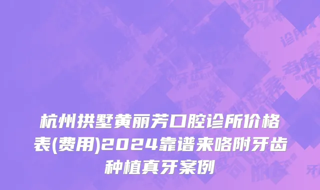 杭州拱墅黄丽芳口腔诊所价格表(费用)2024靠谱来咯附牙齿种植真牙案例