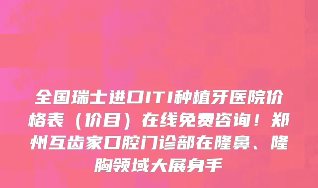 全国瑞士进口ITI种植牙医院价格表(价目)在线免费咨询!郑州互齿家口腔门诊部在隆鼻、隆胸领域大展身手