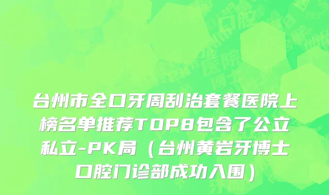台州市全口牙周刮治套餐医院上榜名单推荐TOP8包含了公立私立-PK局（台州黄岩牙博士口腔门诊部成功入围）