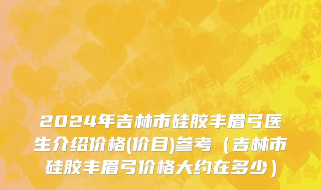 2024年吉林市硅胶丰眉弓医生介绍价格(价目)参考（吉林市硅胶丰眉弓价格大约在多少）