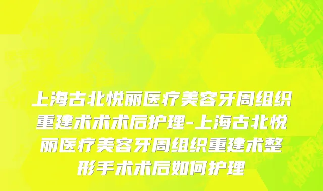 上海古北悦丽医疗美容牙周组织重建术术术后护理-上海古北悦丽医疗美容牙周组织重建术整形手术术后如何护理