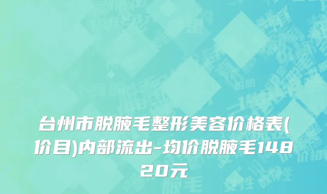 台州市脱腋毛整形美容价格表(价目)内部流出-均价脱腋毛14820元