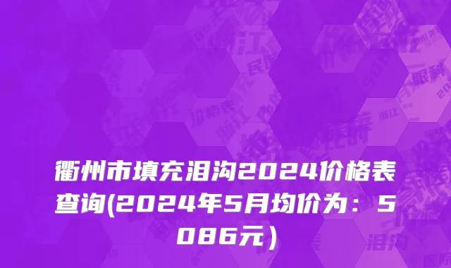 衢州市填充泪沟2024价格表查询(2024年5月均价为：5086元）