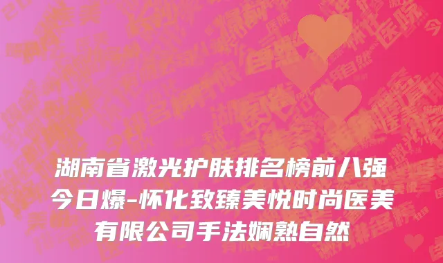 湖南省激光护肤排名榜前八强今日爆-怀化致臻美悦时尚医美有限公司手法娴熟自然