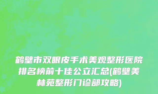 鹤壁市双眼皮手术美观整形医院排名榜前十佳公立汇总(鹤壁美林苑整形门诊部攻略)