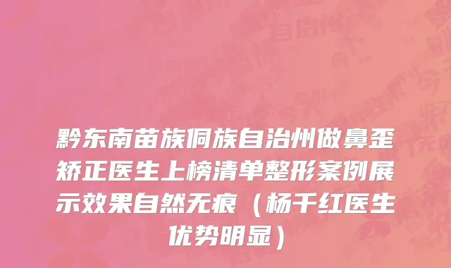 黔东南苗族侗族自治州做鼻歪矫正医生上榜清单整形案例展示效果自然无痕（杨千红医生优势明显）