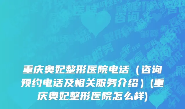 重庆奥妃整形医院电话（咨询预约电话及相关服务介绍）(重庆奥妃整形医院怎么样)