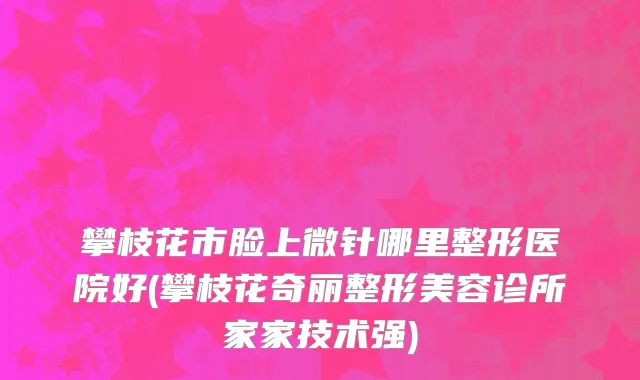 攀枝花市脸上微针哪里整形医院好(攀枝花奇丽整形美容诊所家家技术强)