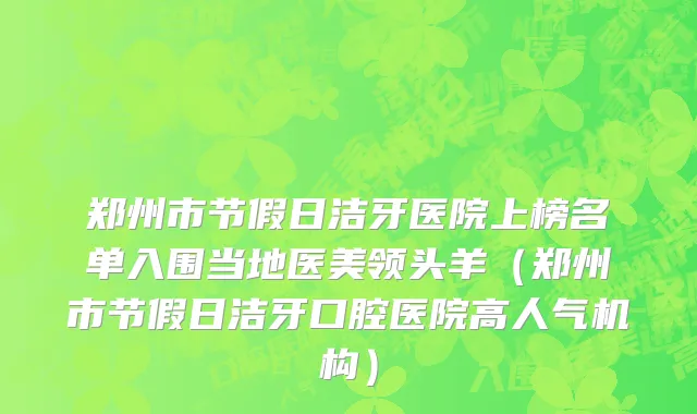郑州市节假日洁牙医院上榜名单入围当地医美领头羊（郑州市节假日洁牙口腔医院高人气机构）