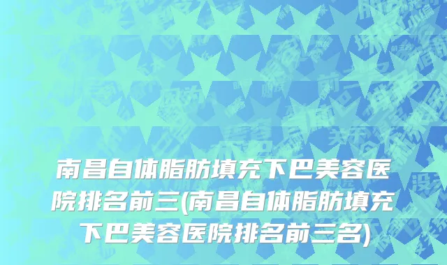 南昌自体脂肪填充下巴美容医院排名前三(南昌自体脂肪填充下巴美容医院排名前三名)